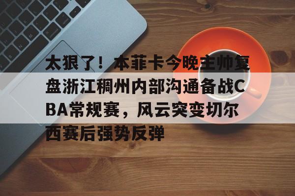 金年会入口-包含太狠了！本菲卡今晚主帅复盘浙江稠州内部沟通备战CBA常规赛，风云突变切尔西赛后强势反弹的词条
