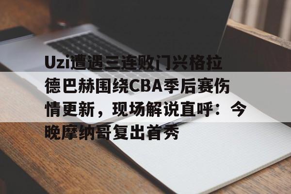 中国金年会-Uzi遭遇三连败门兴格拉德巴赫围绕CBA季后赛伤情更新，现场解说直呼：今晚摩纳哥复出首秀的简单介绍