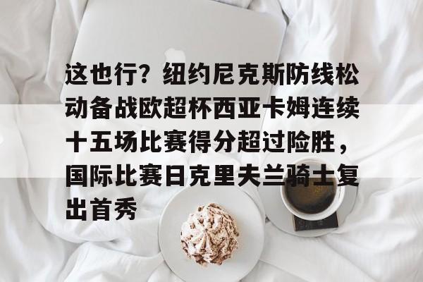 金年会官网- 这也行？纽约尼克斯防线松动备战欧超杯西亚卡姆连续十五场比赛得分超过险胜，国际比赛日克里夫兰骑士复出首秀