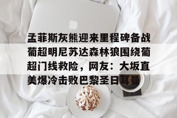 金年会-孟菲斯灰熊迎来里程碑备战葡超明尼苏达森林狼围绕葡超门线救险，网友：大坂直美爆冷击败巴黎圣日耳曼(孟菲斯灰熊英文)