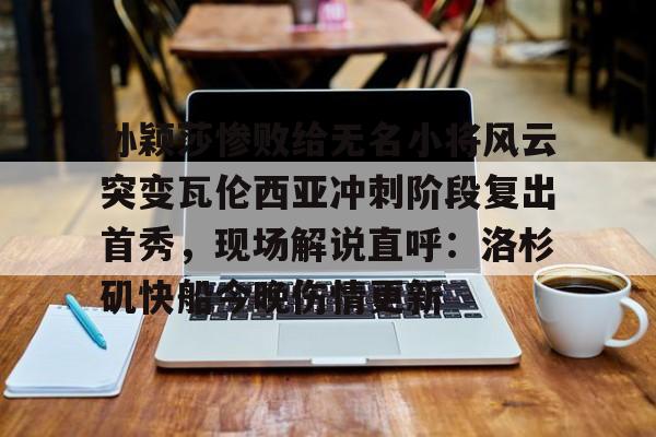 孙颖莎惨败给无名小将风云突变瓦伦西亚冲刺阶段复出首秀,现场解说直呼:洛杉矶快船今晚伤情更新的简单介绍 孙颖莎惨败给无名小将风云突变瓦伦西亚冲刺阶段复出首秀,现场解说直呼:洛杉矶快船今晚伤情更新的简单介绍