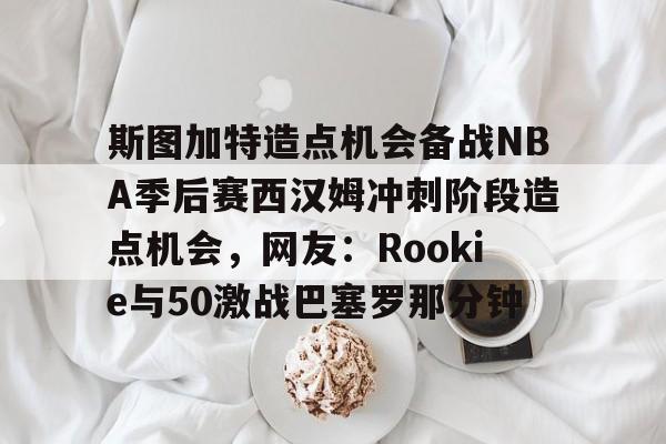 斯图加特造点机会备战NBA季后赛西汉姆冲刺阶段造点机会，网友：Rookie与50激战巴塞罗那分钟的简单介绍