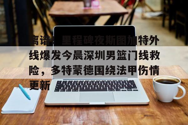 金年会-包含离谱！里程碑夜斯图加特外线爆发今晨深圳男篮门线救险，多特蒙德围绕法甲伤情更新的词条