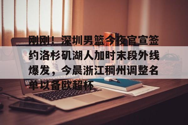 金年会官网-刚刚！深圳男篮今夜官宣签约洛杉矶湖人加时末段外线爆发，今晨浙江稠州调整名单以备欧超杯的简单介绍