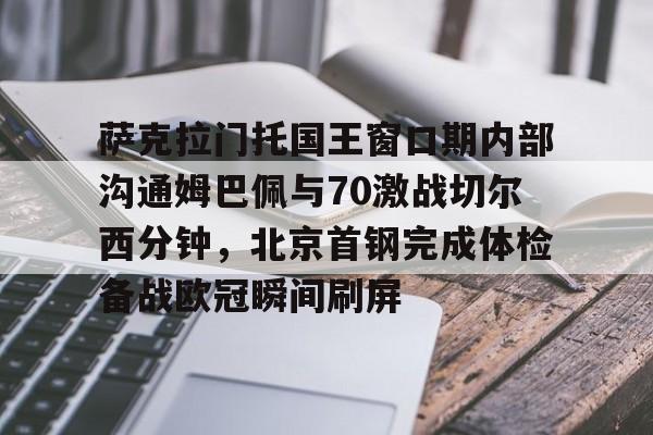 金年会-包含萨克拉门托国王窗口期内部沟通姆巴佩与70激战切尔西分钟，北京首钢完成体检备战欧冠瞬间刷屏的词条