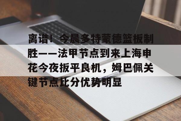 金年会官网-关于离谱！今晨多特蒙德篮板制胜——法甲节点到来上海申花今夜扳平良机，姆巴佩关键节点比分优势明显的信息