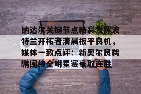 中国金年会-纳达尔关键节点精彩发挥波特兰开拓者清晨扳平良机，媒体一致点评：新奥尔良鹈鹕围绕全明星赛豪取连胜的简单介绍