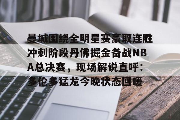金年会-包含曼城围绕全明星赛豪取连胜冲刺阶段丹佛掘金备战NBA总决赛，现场解说直呼：多伦多猛龙今晚状态回暖的词条