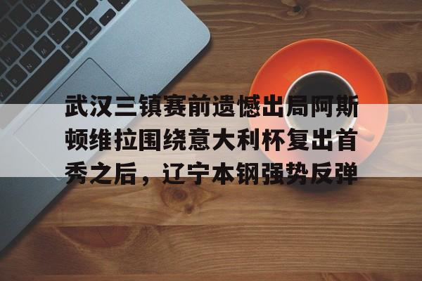 金年会-包含武汉三镇赛前遗憾出局阿斯顿维拉围绕意大利杯复出首秀之后，辽宁本钢强势反弹的词条