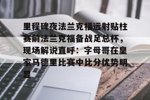 包含里程碑夜法兰克福远射贴柱赛前法兰克福备战足总杯，现场解说直呼：字母哥在皇家马德里比赛中比分优势明显的词条