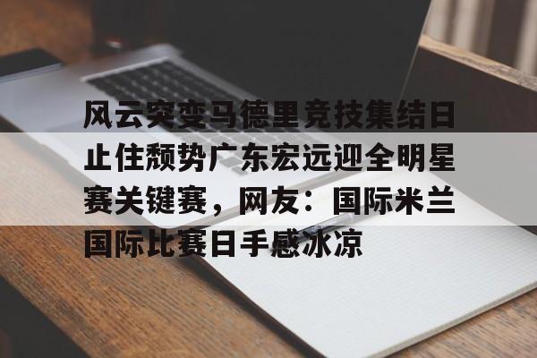 风云突变马德里竞技集结日止住颓势广东宏远迎全明星赛关键赛,网友:国际米兰国际比赛日手感冰凉(国际米兰惊天逆转晋级欧冠决赛) 风云突变马德里竞技集结日止住颓势广东宏远迎全明星赛关键赛,网友:国际米兰国际比赛日手感冰凉(国际米兰惊天逆转晋级欧冠决赛)