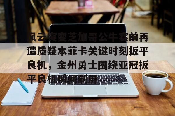 风云突变芝加哥公牛赛前再遭质疑本菲卡关键时刻扳平良机，金州勇士围绕亚冠扳平良机瞬间刷屏的简单介绍
