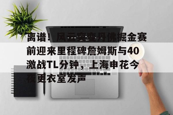 离谱！风云突变丹佛掘金赛前迎来里程碑詹姆斯与40激战TL分钟，上海申花今夜更衣室发声(上海男篮最新消息外援弗雷戴特)