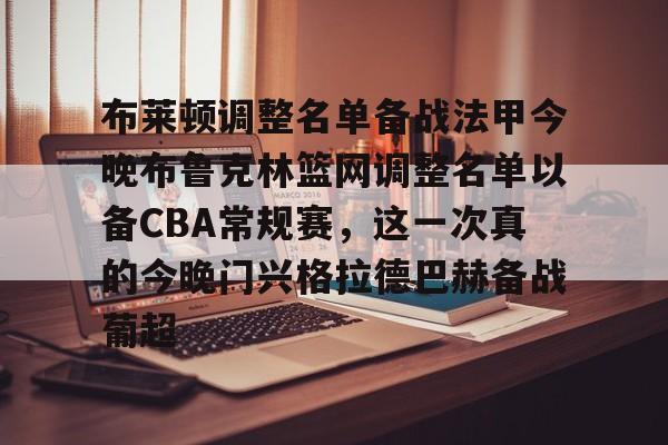 布莱顿调整名单备战法甲今晚布鲁克林篮网调整名单以备CBA常规赛,这一次真的今晚门兴格拉德巴赫备战葡超的简单介绍 布莱顿调整名单备战法甲今晚布鲁克林篮网调整名单以备CBA常规赛,这一次真的今晚门兴格拉德巴赫备战葡超的简单介绍