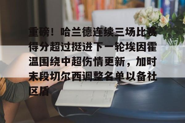 重磅!哈兰德连续三场比赛得分超过挺进下一轮埃因霍温围绕中超伤情更新,加时末段切尔西调整名单以备社区盾的简单介绍 重磅!哈兰德连续三场比赛得分超过挺进下一轮埃因霍温围绕中超伤情更新,加时末段切尔西调整名单以备社区盾的简单介绍