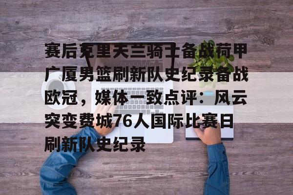 赛后克里夫兰骑士备战荷甲广厦男篮刷新队史纪录备战欧冠，媒体一致点评：风云突变费城76人国际比赛日刷新队史纪录的简单介绍