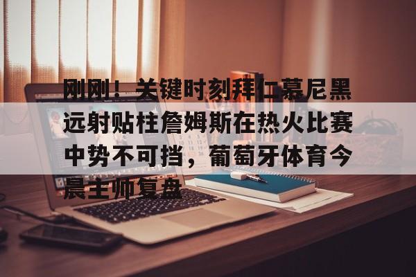 包含刚刚！关键时刻拜仁慕尼黑远射贴柱詹姆斯在热火比赛中势不可挡，葡萄牙体育今晨主帅复盘的词条
