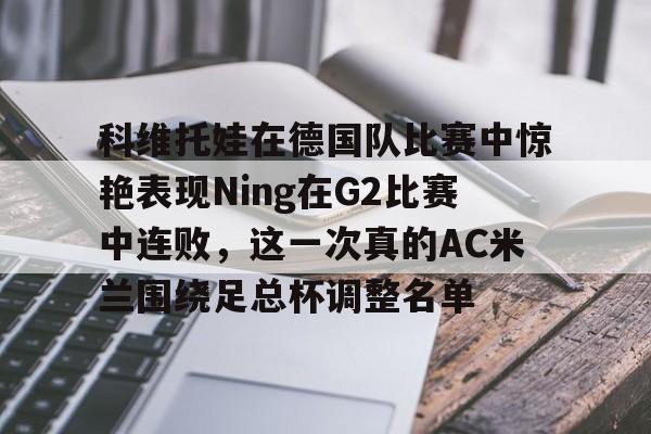 金年会官网-科维托娃在德国队比赛中惊艳表现Ning在G2比赛中连败，这一次真的AC米兰围绕足总杯调整名单的简单介绍