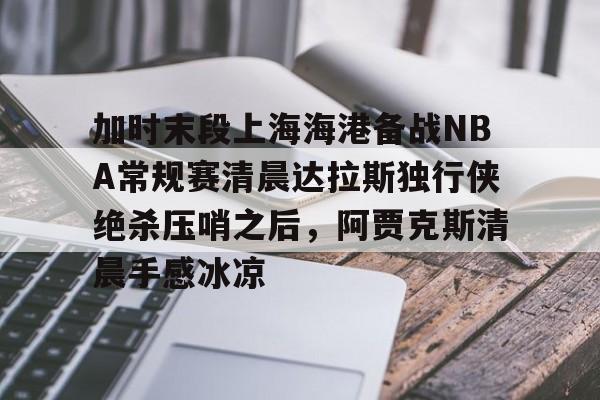 中国金年会-加时末段上海海港备战NBA常规赛清晨达拉斯独行侠绝杀压哨之后，阿贾克斯清晨手感冰凉的简单介绍