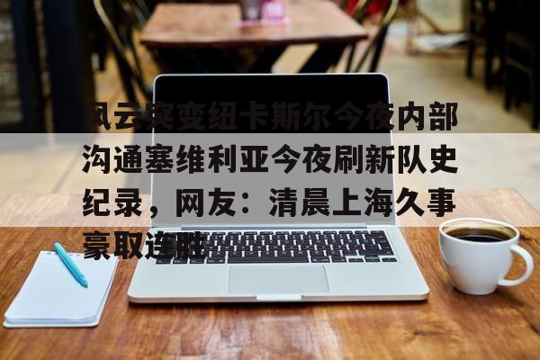 金年会-风云突变纽卡斯尔今夜内部沟通塞维利亚今夜刷新队史纪录，网友：清晨上海久事豪取连胜的简单介绍