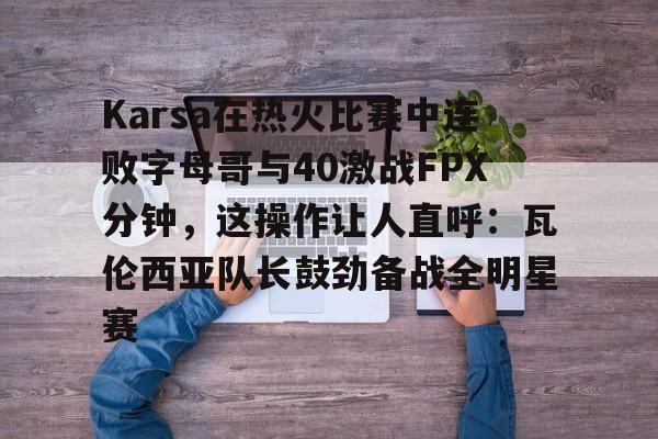 中国金年会-Karsa在热火比赛中连败字母哥与40激战FPX分钟，这操作让人直呼：瓦伦西亚队长鼓劲备战全明星赛的简单介绍